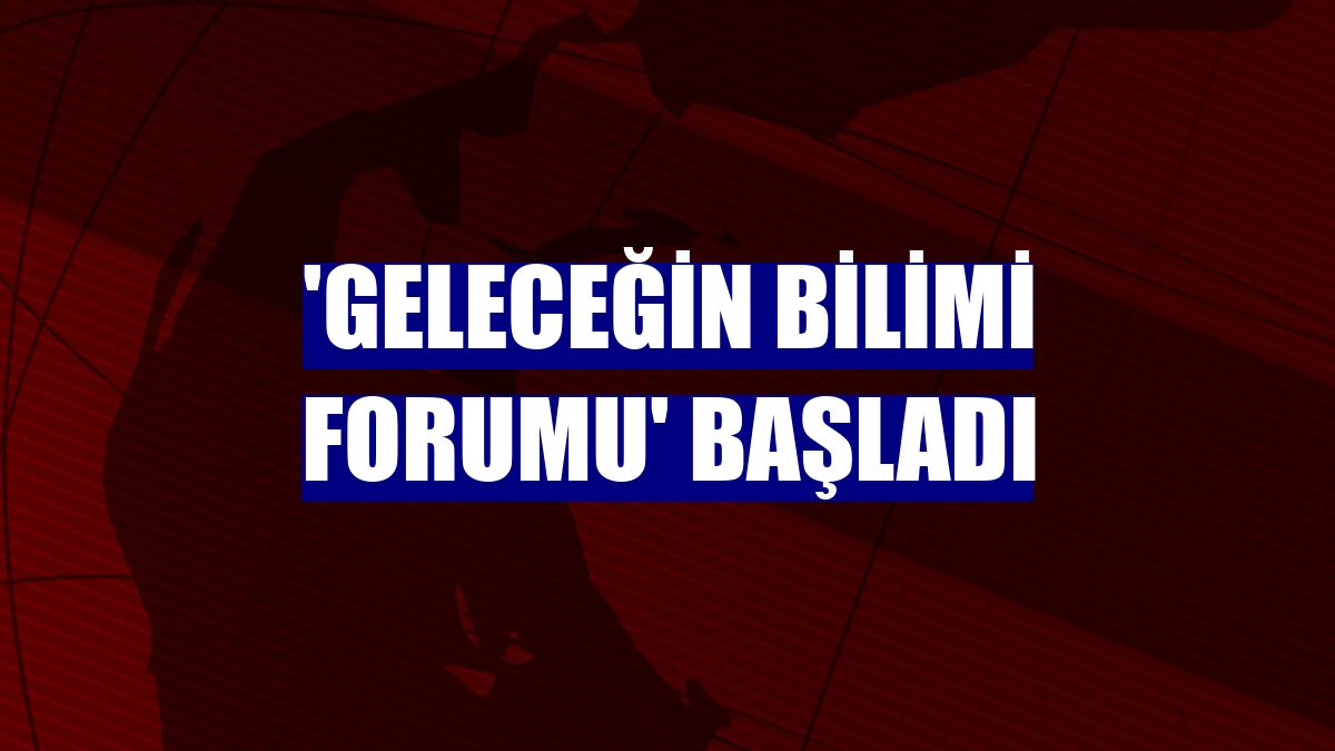 'Geleceğin Bilimi Forumu' başladı