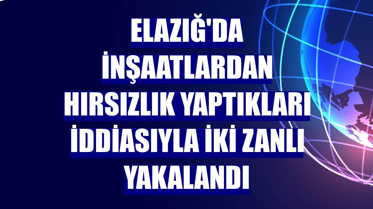 Elazığ'da inşaatlardan hırsızlık yaptıkları iddiasıyla iki zanlı yakalandı