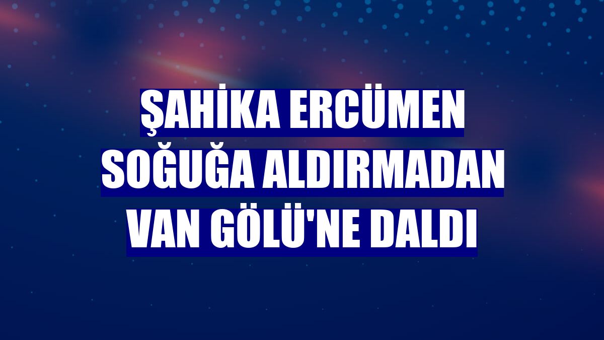 Şahika Ercümen soğuğa aldırmadan Van Gölü'ne daldı