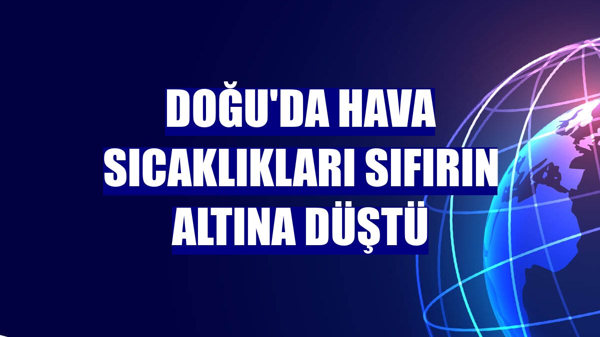 Doğu'da hava sıcaklıkları sıfırın altına düştü