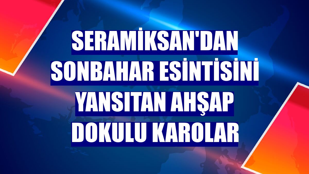 Seramiksan'dan sonbahar esintisini yansıtan ahşap dokulu karolar