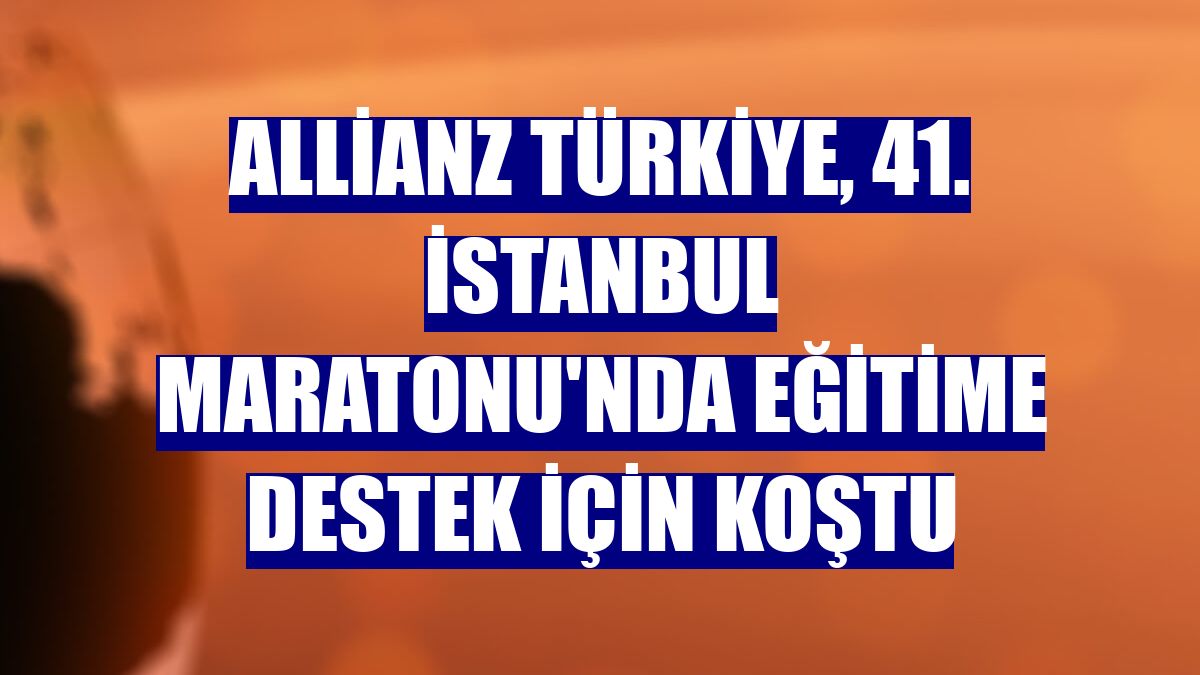 Allianz Türkiye, 41. İstanbul Maratonu'nda eğitime destek için koştu