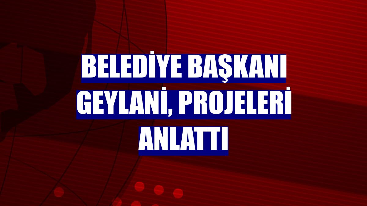Belediye Başkanı Geylani, projeleri anlattı