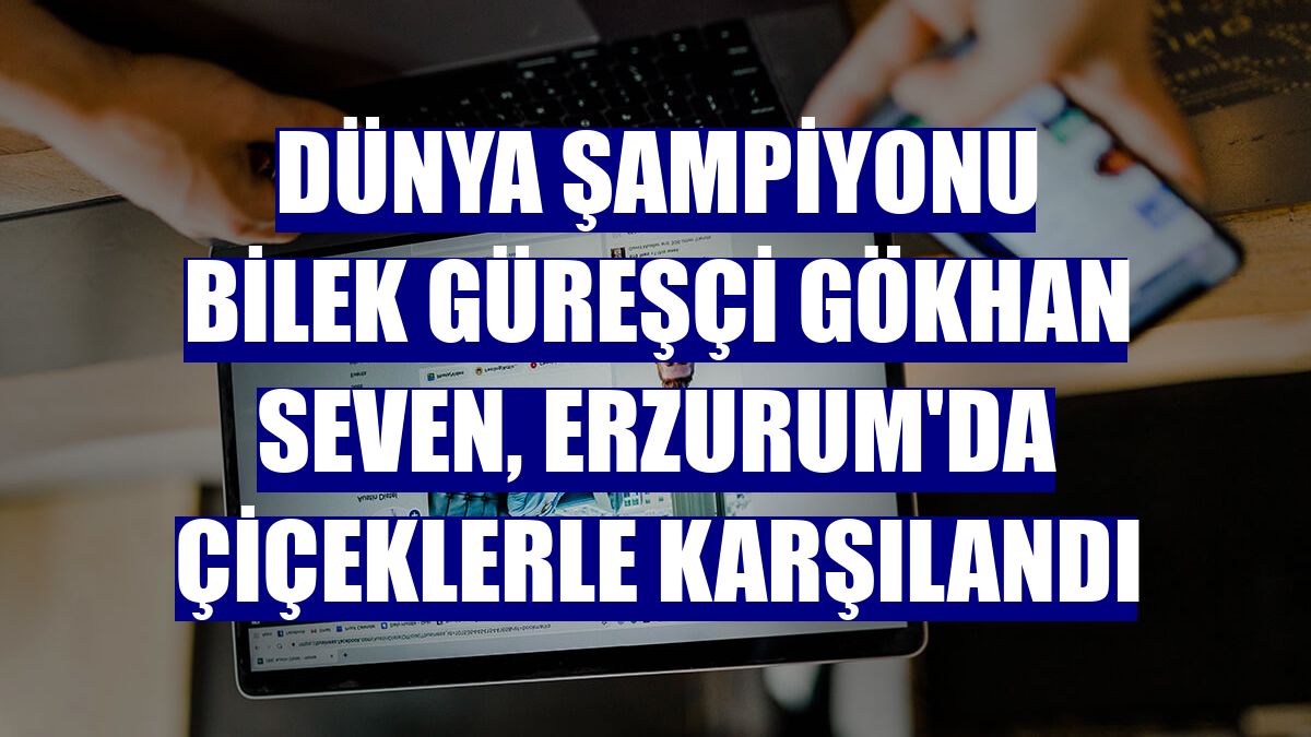 Dünya şampiyonu bilek güreşçi Gökhan Seven, Erzurum'da çiçeklerle karşılandı