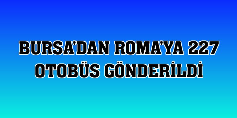 Bursa'dan Roma'ya 227 otobüs gönderildi