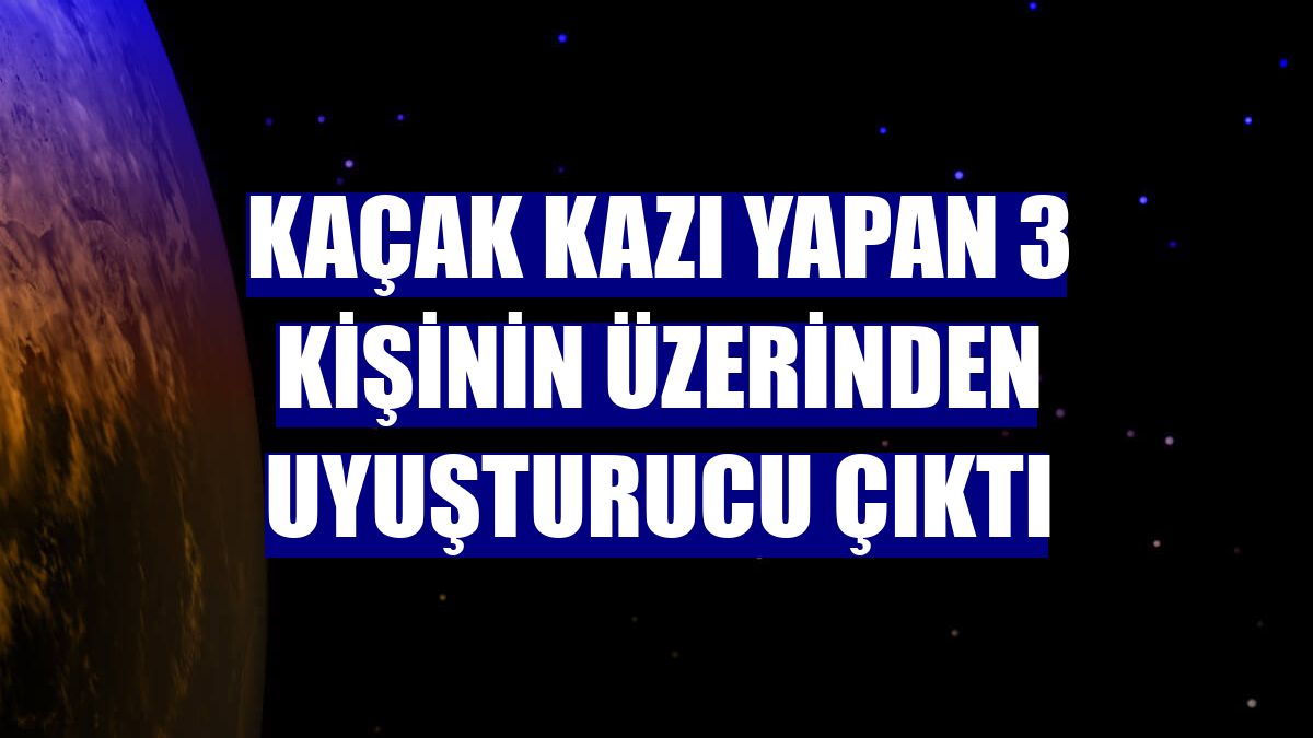 Kaçak kazı yapan 3 kişinin üzerinden uyuşturucu çıktı
