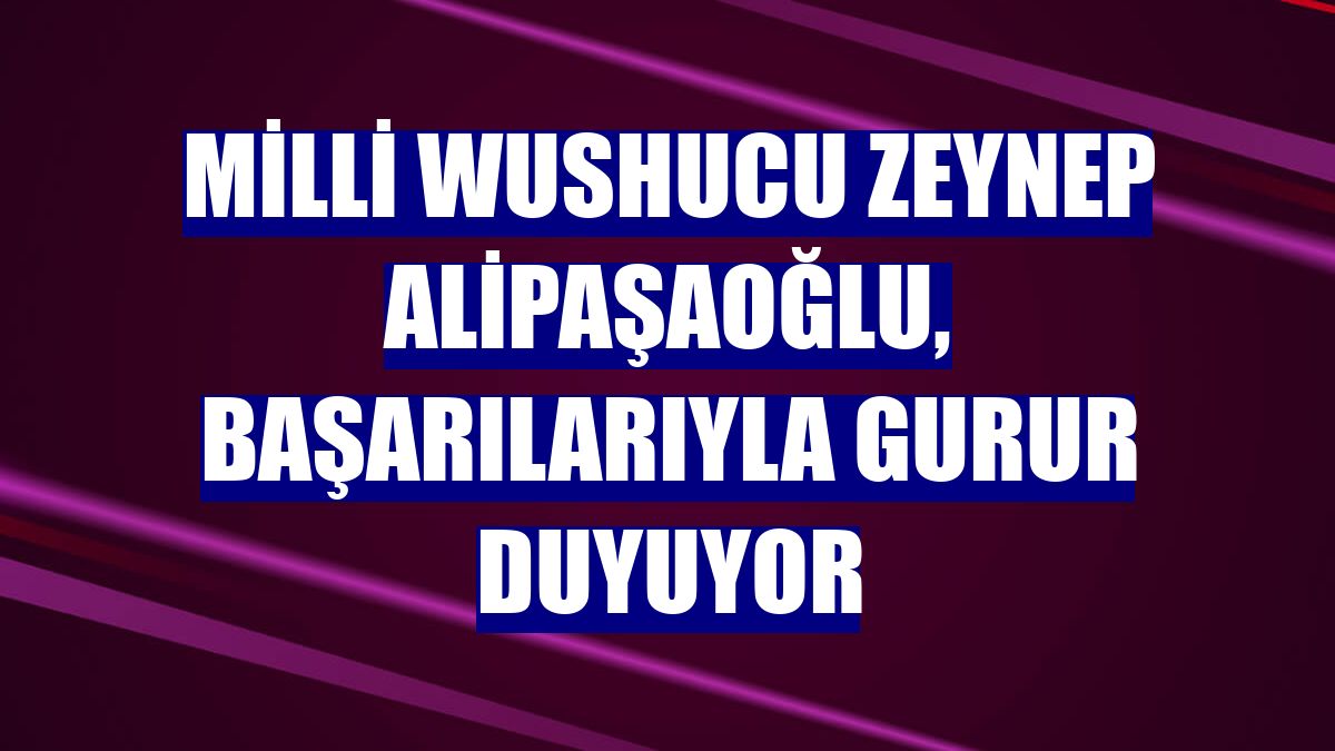 Milli wushucu Zeynep Alipaşaoğlu, başarılarıyla gurur duyuyor