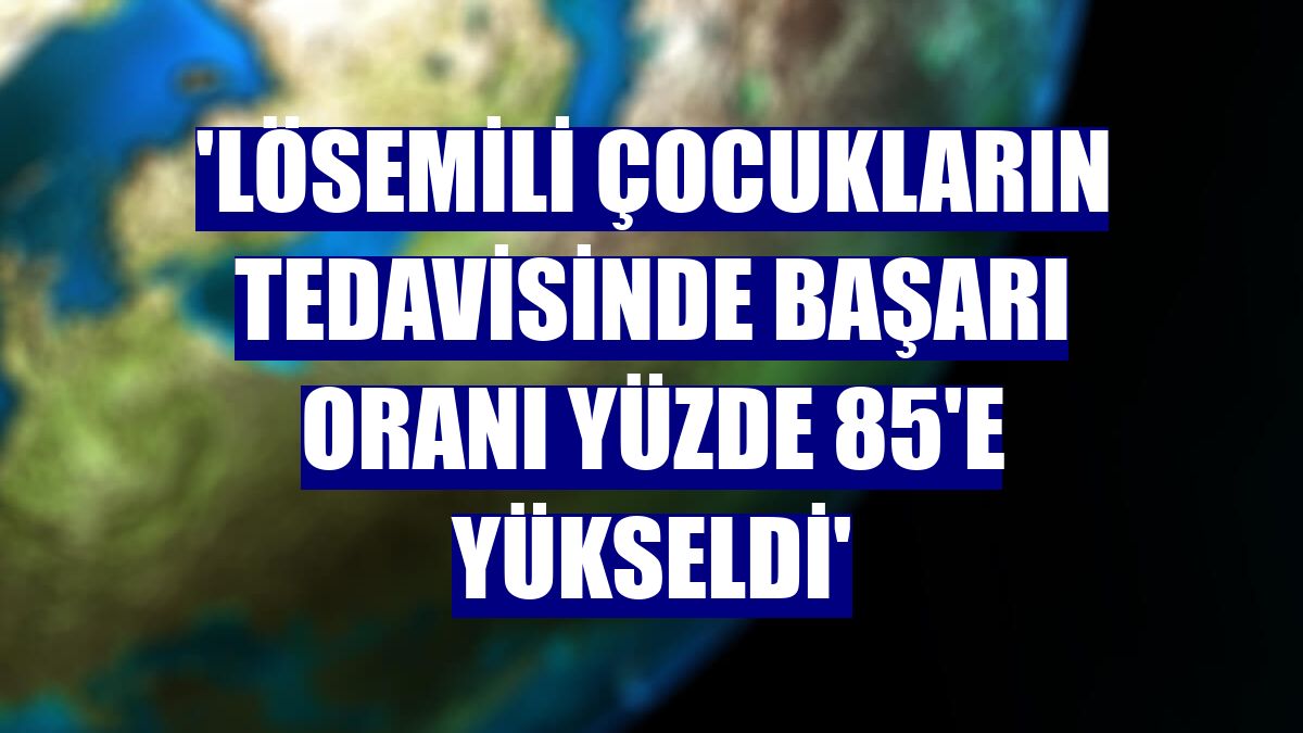 'Lösemili çocukların tedavisinde başarı oranı yüzde 85'e yükseldi'