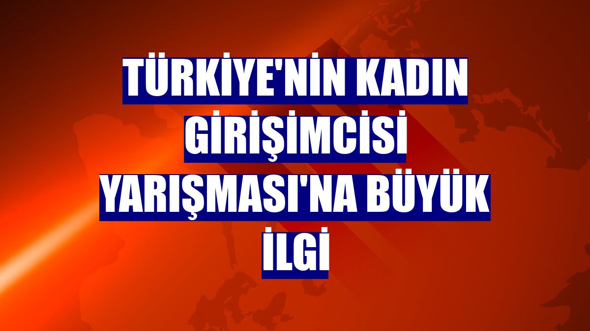 Türkiye'nin Kadın Girişimcisi Yarışması'na büyük ilgi