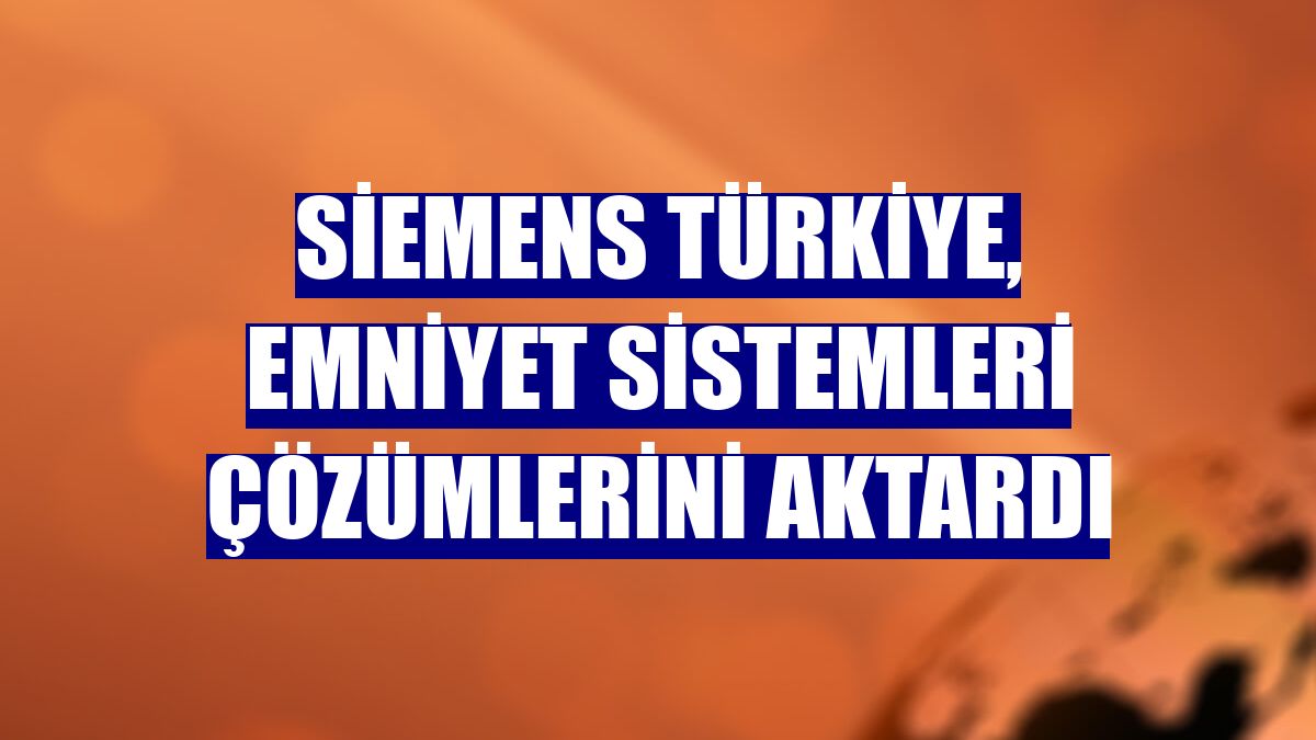 Siemens Türkiye, emniyet sistemleri çözümlerini aktardı
