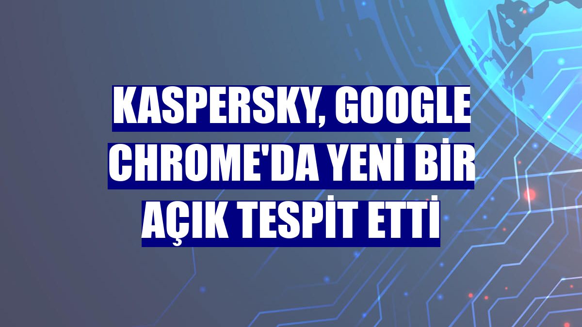 Kaspersky, Google Chrome'da yeni bir açık tespit etti