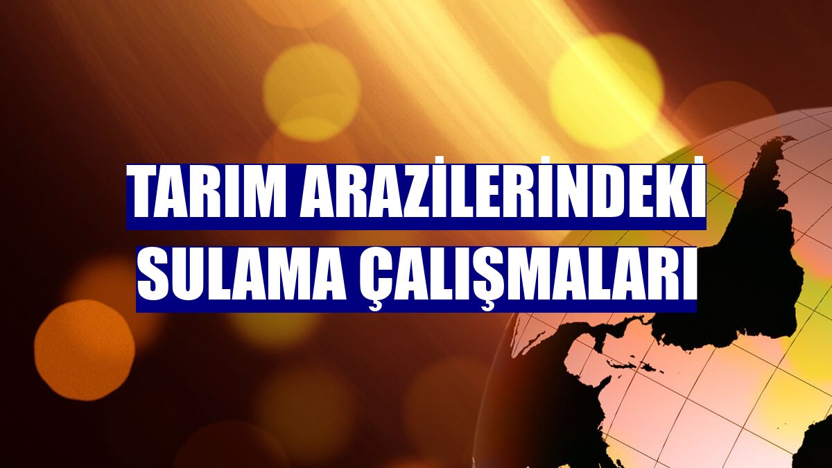 Tarım arazilerindeki sulama çalışmaları