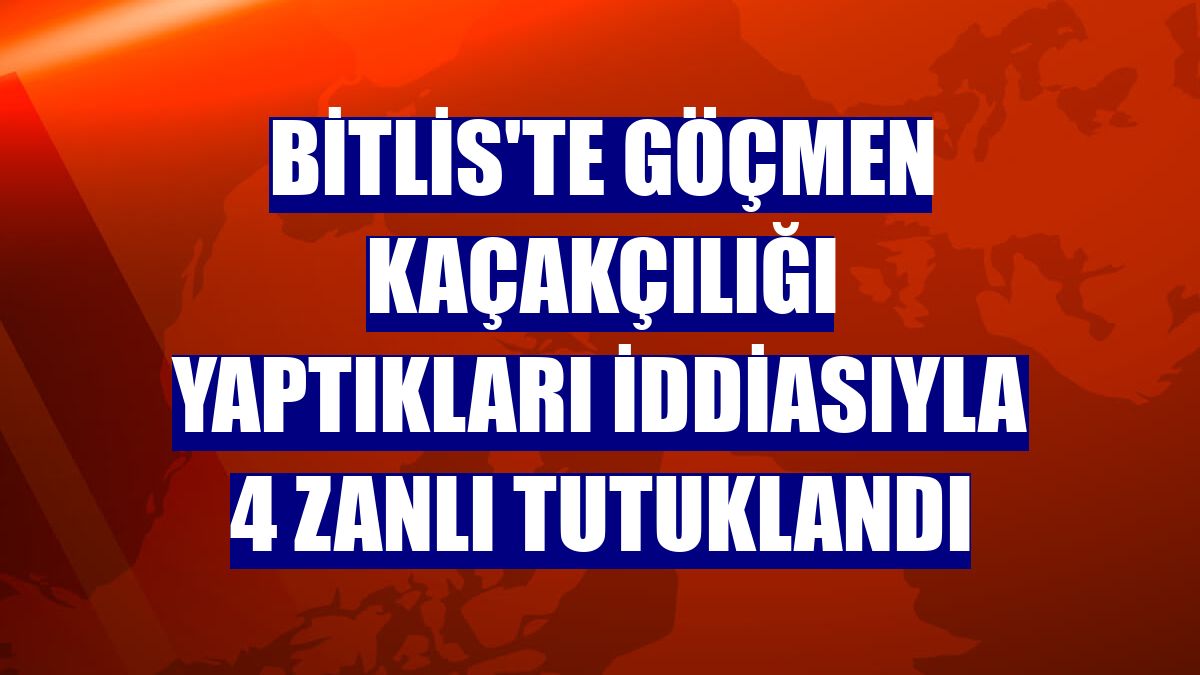 Bitlis'te göçmen kaçakçılığı yaptıkları iddiasıyla 4 zanlı tutuklandı