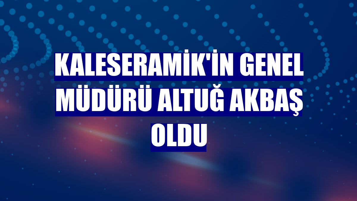 Kaleseramik'in genel müdürü Altuğ Akbaş oldu