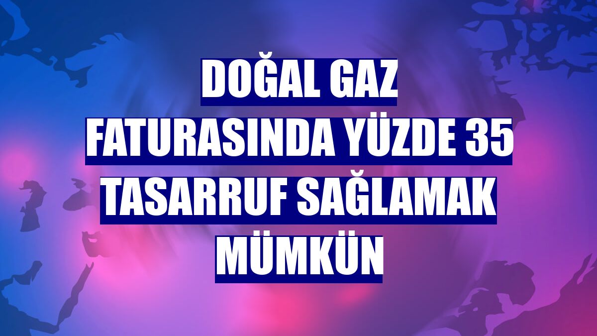 Doğal gaz faturasında yüzde 35 tasarruf sağlamak mümkün