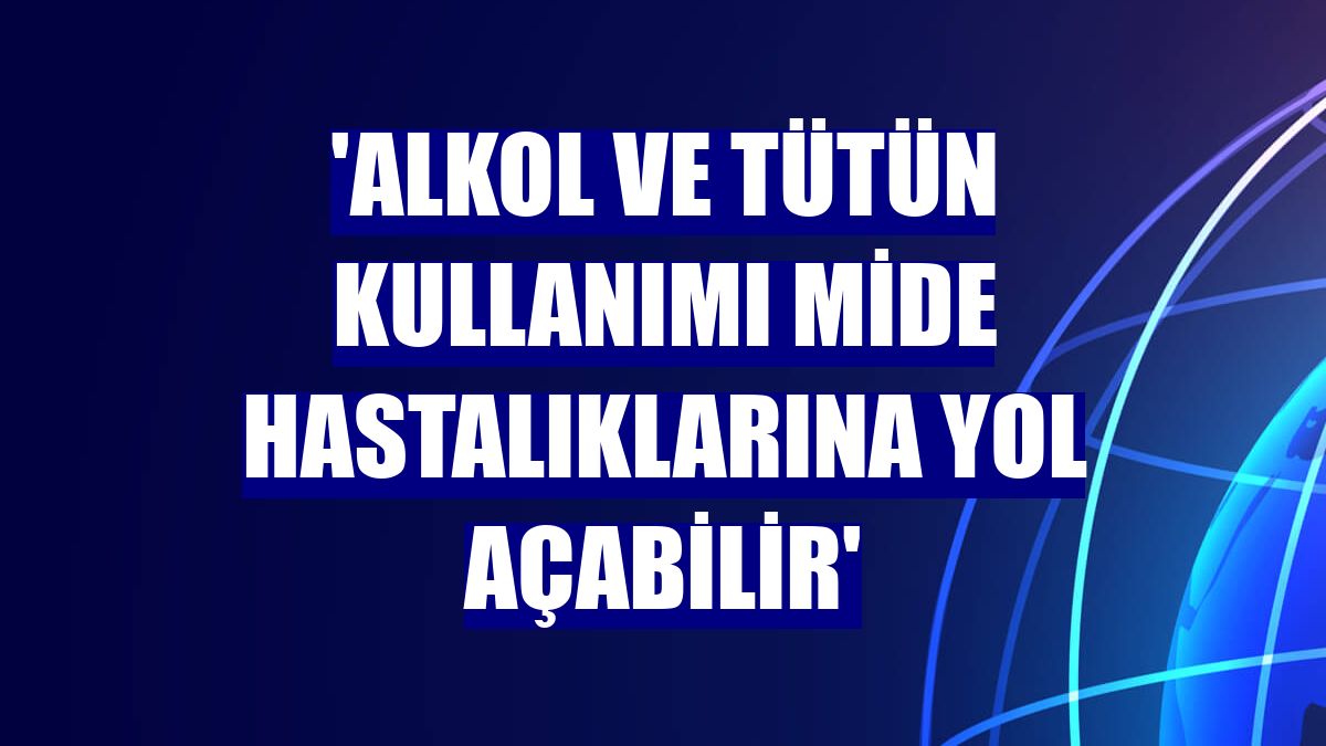 'Alkol ve tütün kullanımı mide hastalıklarına yol açabilir'