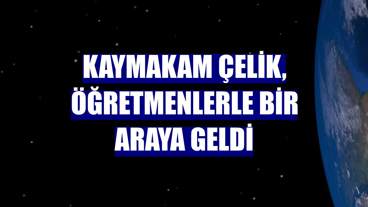 Kaymakam Çelik, öğretmenlerle bir araya geldi