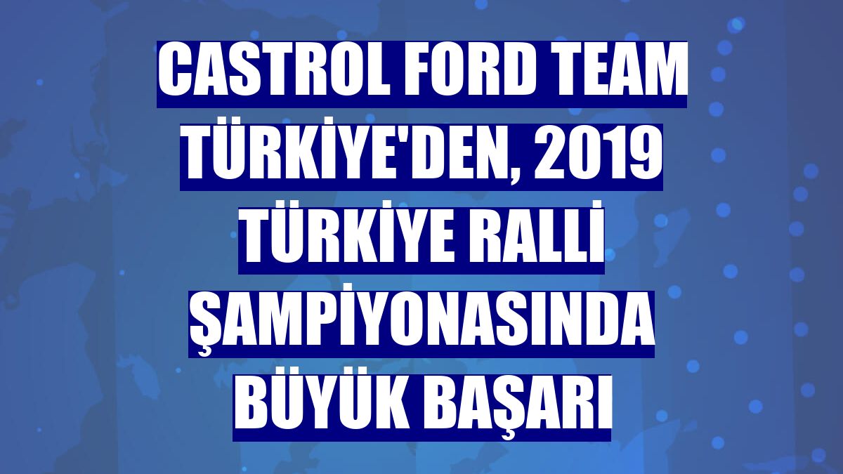 Castrol Ford Team Türkiye'den, 2019 Türkiye ralli şampiyonasında büyük başarı