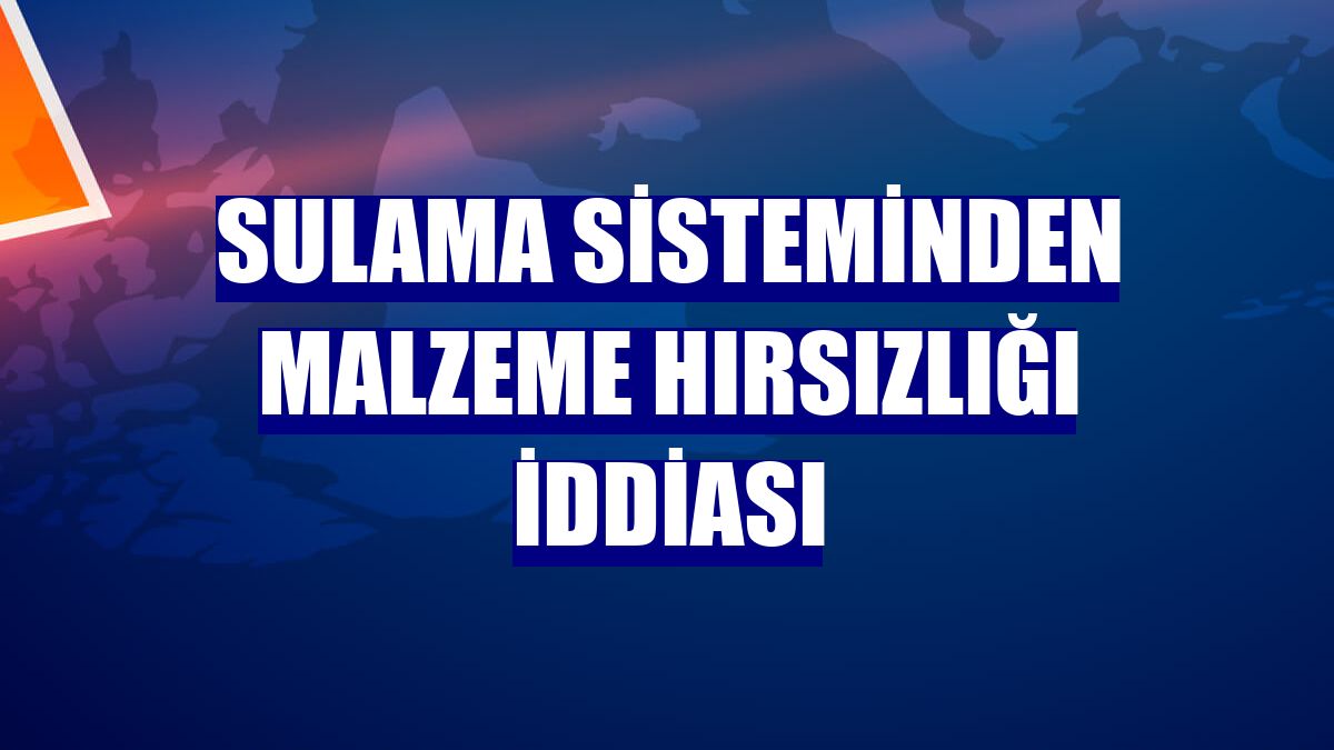 Sulama sisteminden malzeme hırsızlığı iddiası