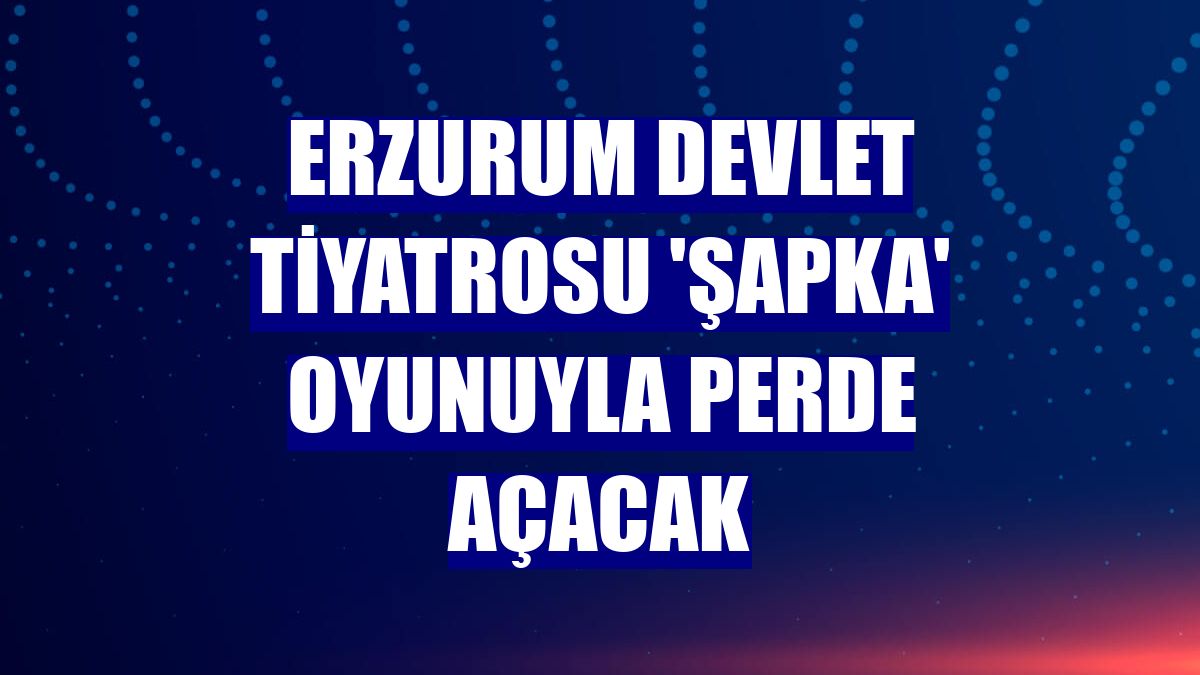 Erzurum Devlet Tiyatrosu 'Şapka' oyunuyla perde açacak