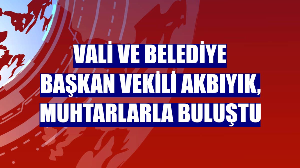 Vali ve Belediye Başkan Vekili Akbıyık, muhtarlarla buluştu