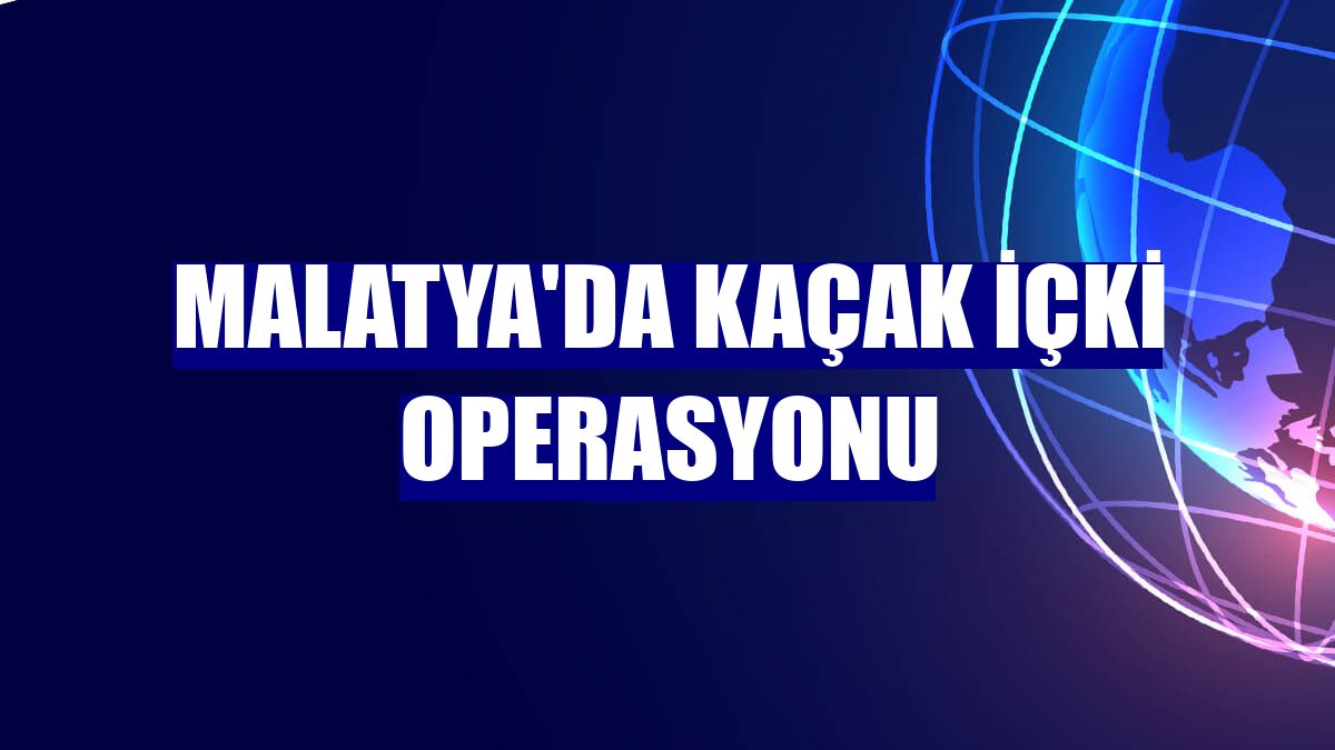 Malatya'da kaçak içki operasyonu