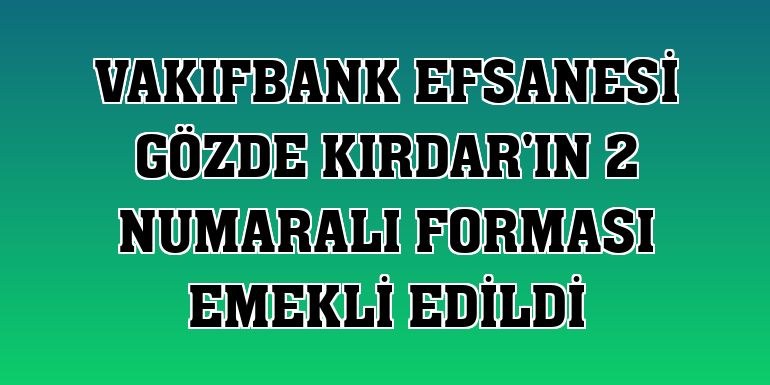 VakıfBank efsanesi Gözde Kırdar'ın 2 numaralı forması emekli edildi