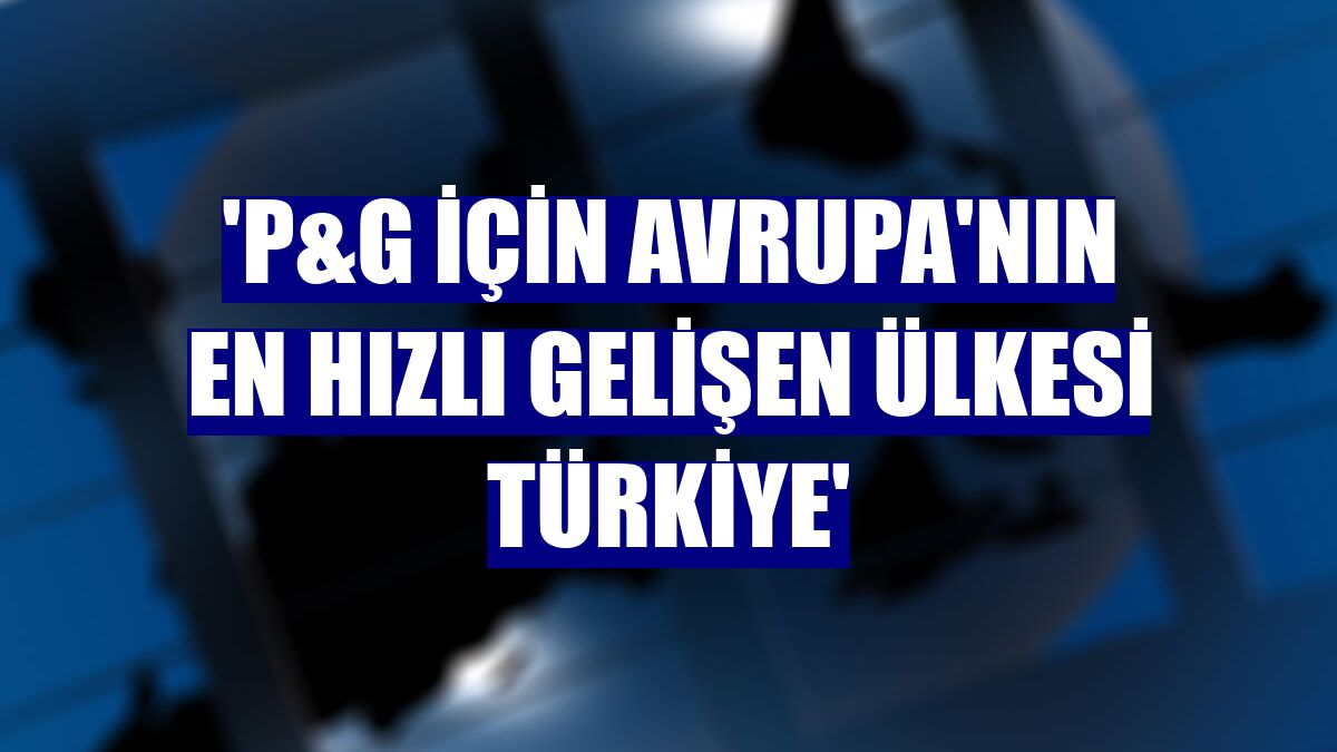'P&G için Avrupa'nın en hızlı gelişen ülkesi Türkiye'