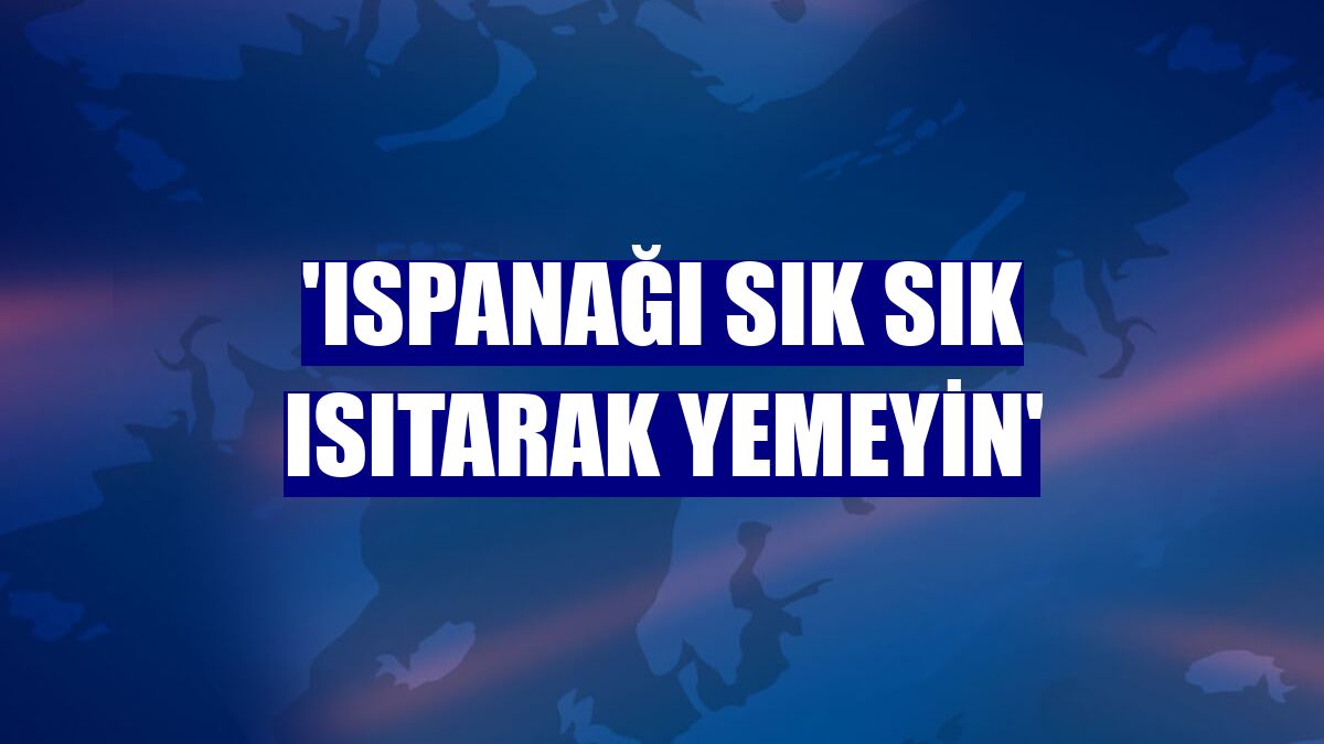 'Ispanağı sık sık ısıtarak yemeyin'