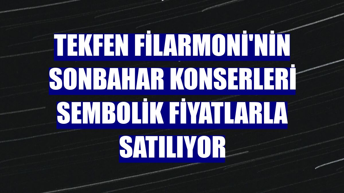 Tekfen Filarmoni'nin sonbahar konserleri sembolik fiyatlarla satılıyor