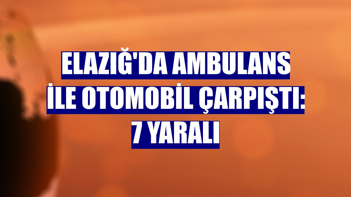 Elazığ'da ambulans ile otomobil çarpıştı: 7 yaralı