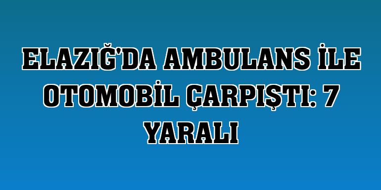 Elazığ'da ambulans ile otomobil çarpıştı: 7 yaralı