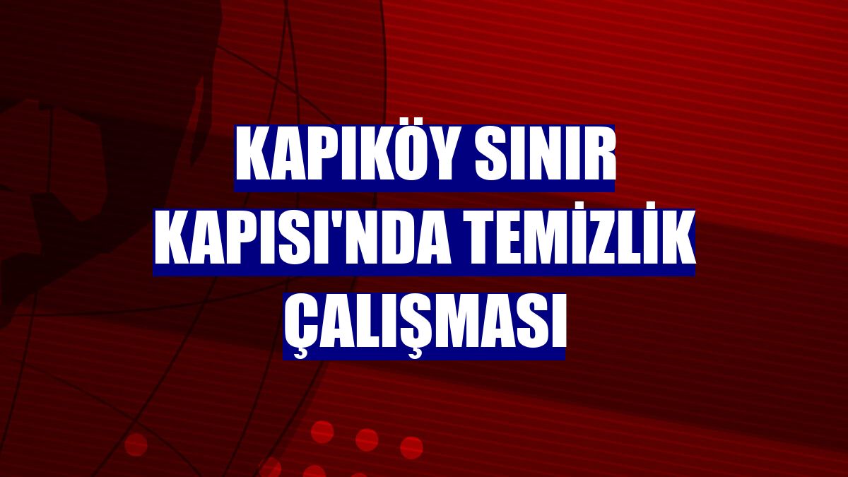 Kapıköy Sınır Kapısı'nda temizlik çalışması