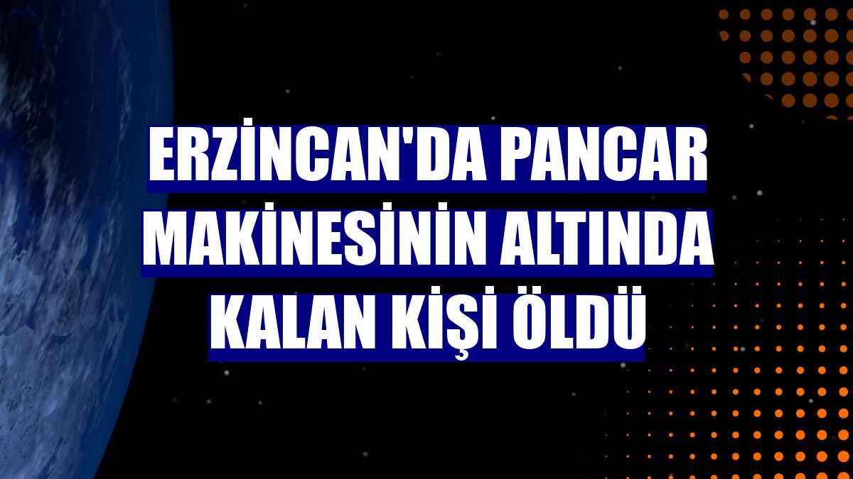 Erzincan'da pancar makinesinin altında kalan kişi öldü