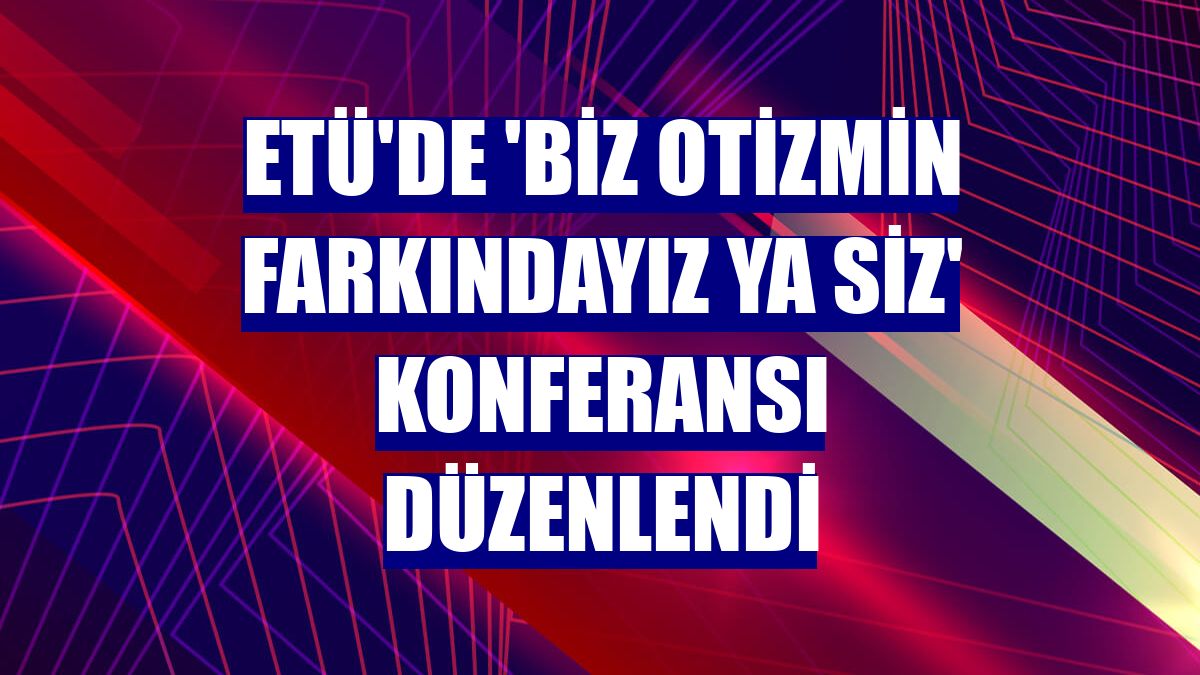 ETÜ'de 'Biz Otizmin Farkındayız Ya Siz' konferansı düzenlendi