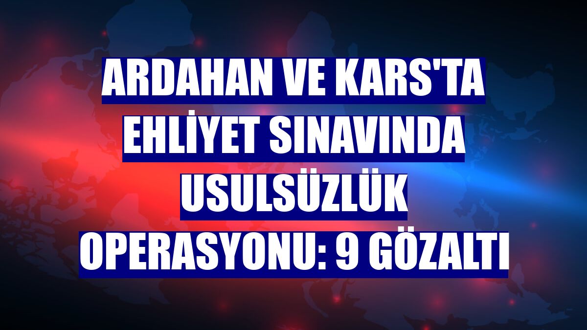Ardahan ve Kars'ta ehliyet sınavında usulsüzlük operasyonu: 9 gözaltı