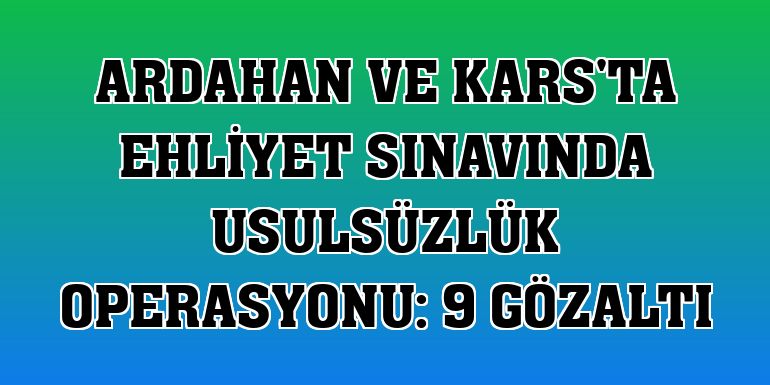 Ardahan ve Kars'ta ehliyet sınavında usulsüzlük operasyonu: 9 gözaltı