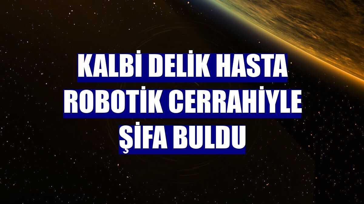 Kalbi delik hasta robotik cerrahiyle şifa buldu