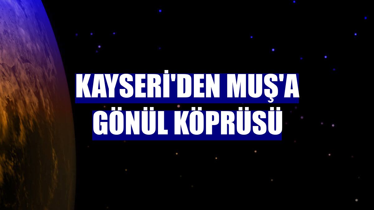 Kayseri'den Muş'a gönül köprüsü