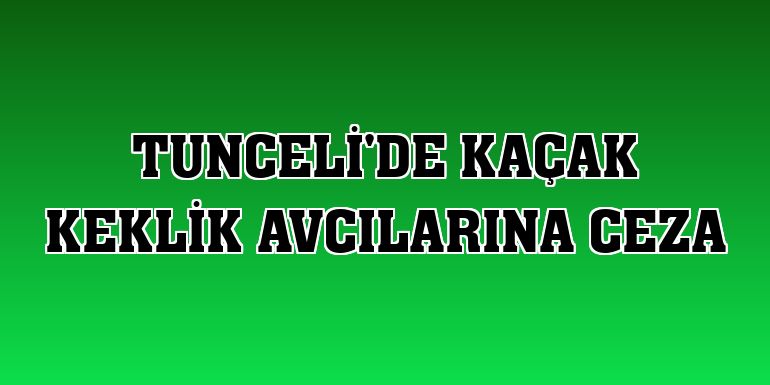 Tunceli'de kaçak keklik avcılarına ceza