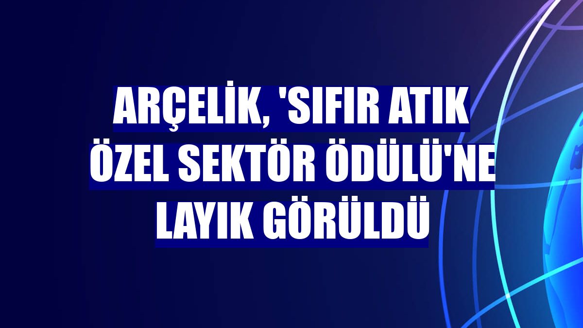 Arçelik, 'Sıfır Atık Özel Sektör Ödülü'ne layık görüldü
