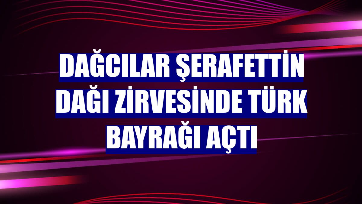 Dağcılar Şerafettin Dağı zirvesinde Türk bayrağı açtı