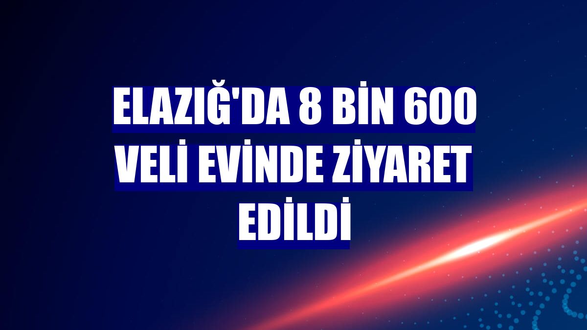 Elazığ'da 8 bin 600 veli evinde ziyaret edildi