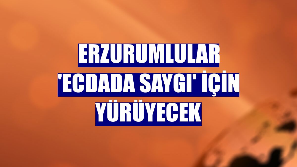 Erzurumlular 'ecdada saygı' için yürüyecek
