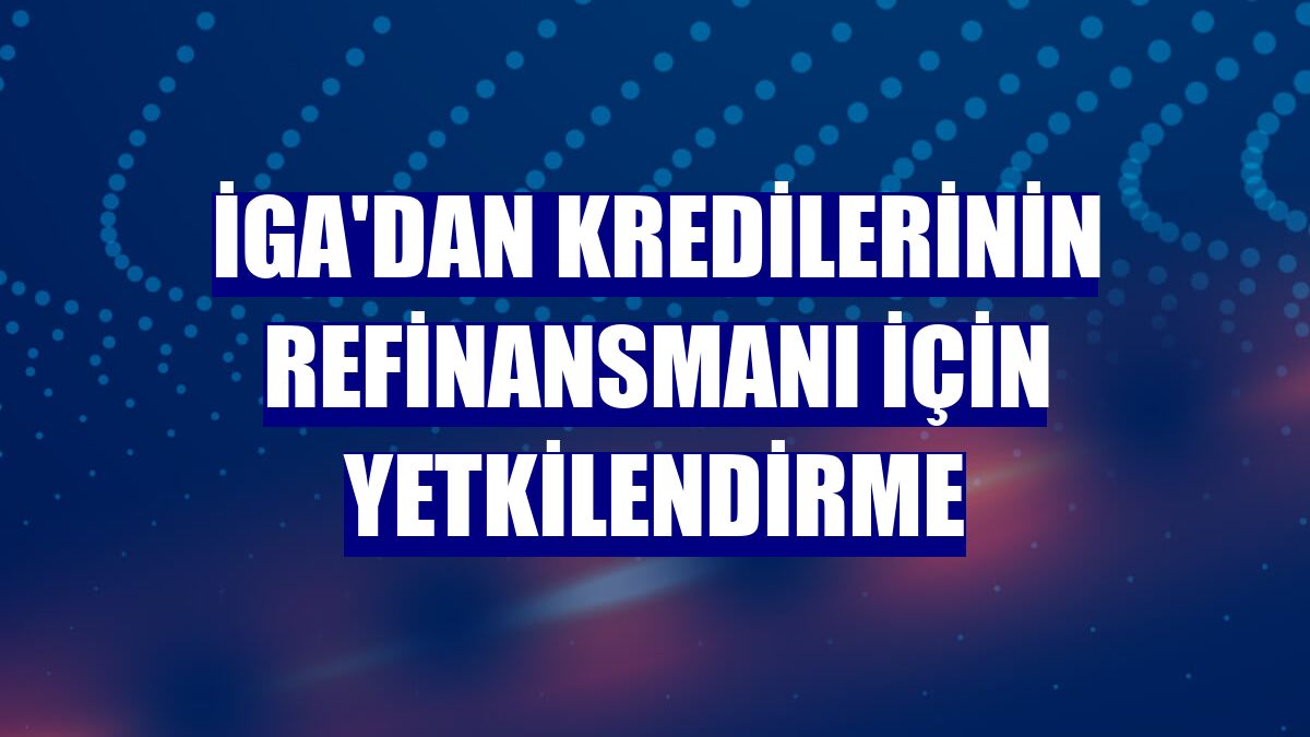 İGA'dan kredilerinin refinansmanı için yetkilendirme