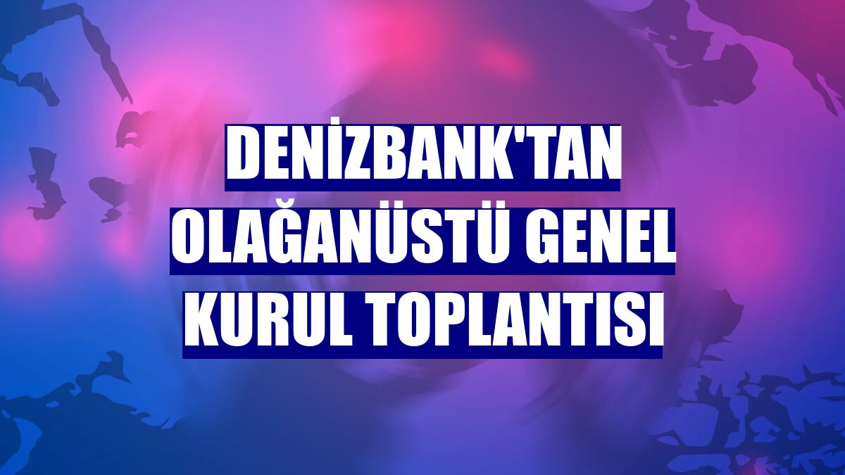 DenizBank'tan olağanüstü genel kurul toplantısı