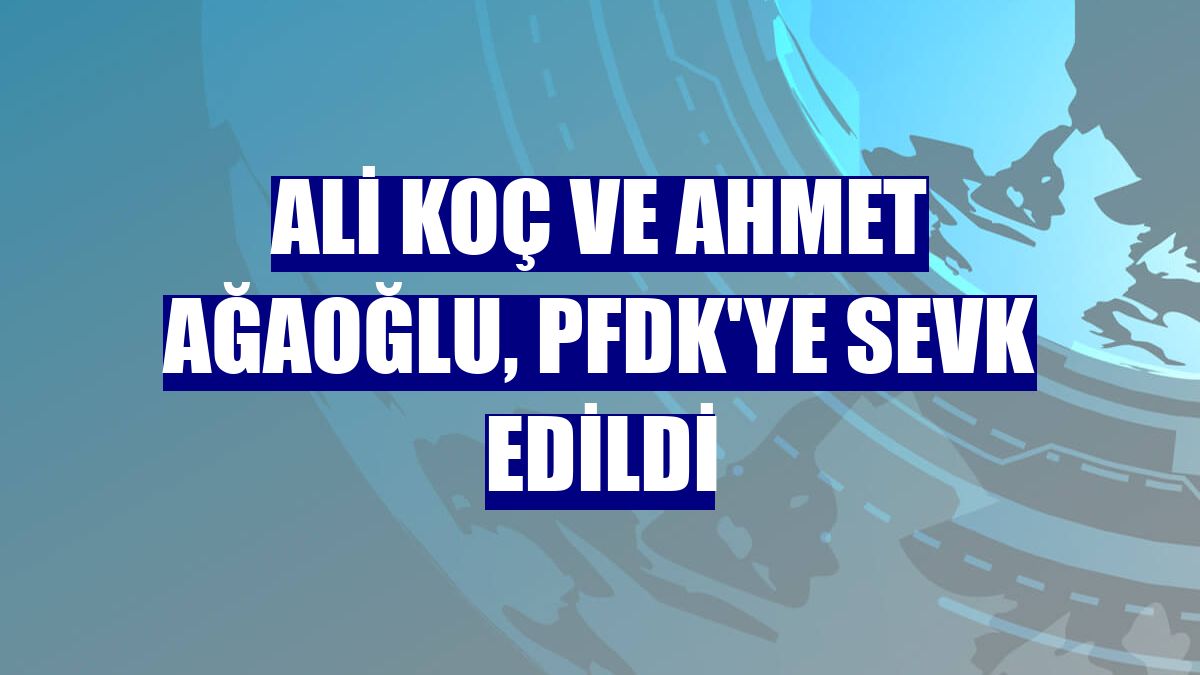 Ali Koç ve Ahmet Ağaoğlu, PFDK'ye sevk edildi