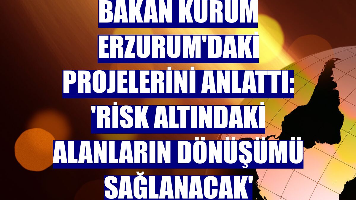 Bakan Kurum Erzurum'daki projelerini anlattı: 'Risk altındaki alanların dönüşümü sağlanacak'