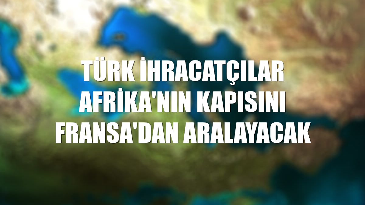 Türk ihracatçılar Afrika'nın kapısını Fransa'dan aralayacak
