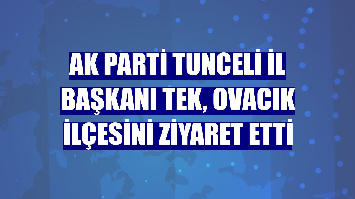 AK Parti Tunceli İl Başkanı Tek, Ovacık ilçesini ziyaret etti
